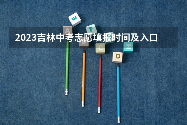 2023吉林中考志愿填报时间及入口 2023吉安中考志愿填报时间公布
