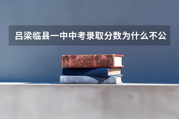 吕梁临县一中中考录取分数为什么不公布