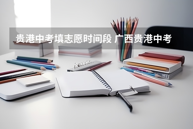 贵港中考填志愿时间段 广西贵港中考如果第一志愿没被录取，第二志愿还能上么？