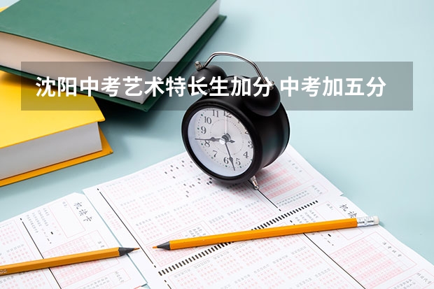 沈阳中考艺术特长生加分 中考加五分的途径、