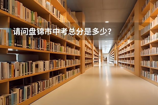 请问盘锦市中考总分是多少？