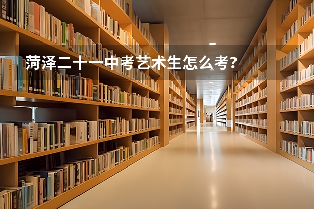 菏泽二十一中考艺术生怎么考？