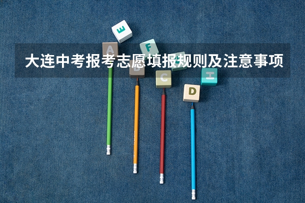 大连中考报考志愿填报规则及注意事项（大连中考志愿填报技巧与注意事项）