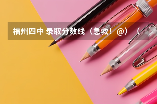 福州四中 录取分数线（急救！@）（怎样获得福州市中考定向生）