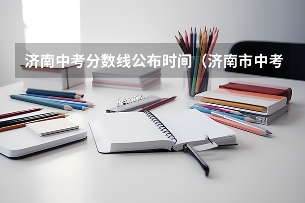 济南中考分数线公布时间（济南市中考报志愿时间）