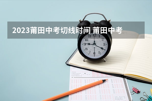 2023莆田中考切线时间 莆田中考学校排名