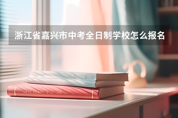 浙江省嘉兴市中考全日制学校怎么报名