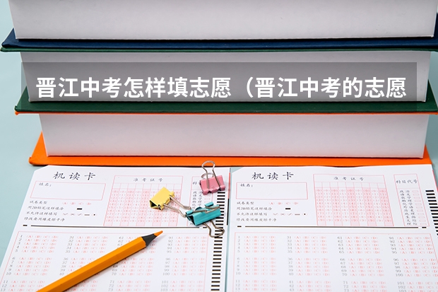 晋江中考怎样填志愿(晋江中考的志愿要怎样填写比较好)