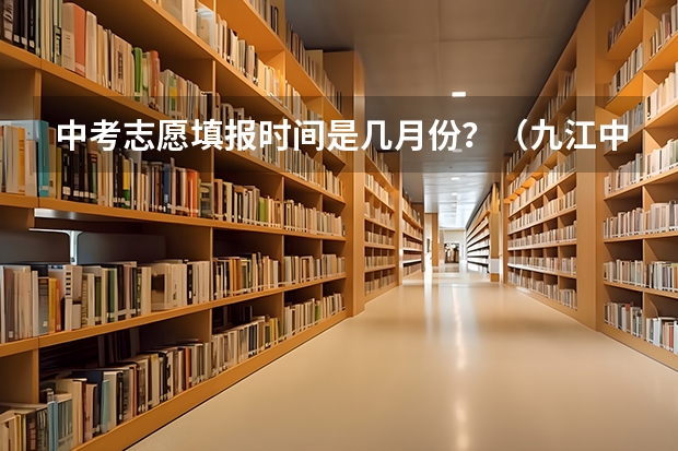 中考志愿填报时间是几月份？（九江中考填报志愿时间）