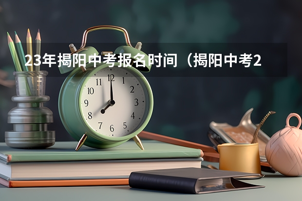 23年揭阳中考报名时间（揭阳中考2023分数线公布时间）