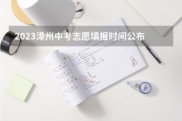 2023漳州中考志愿填报时间公布 福建中考成绩公布时间2023