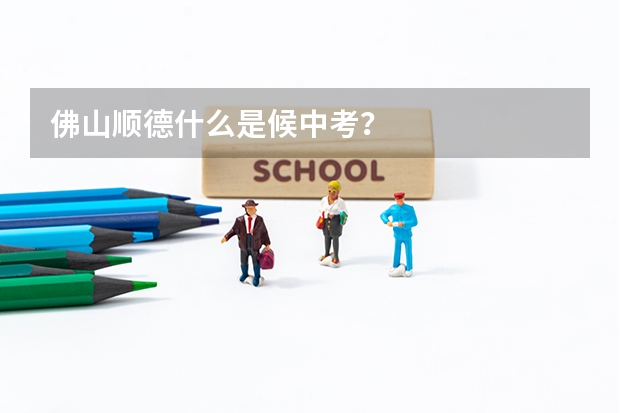 佛山顺德什么是候中考？