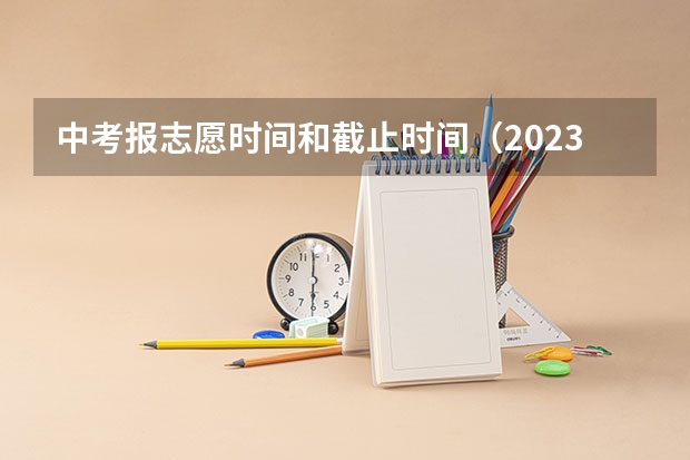 中考报志愿时间和截止时间（2023中考志愿填报时间）