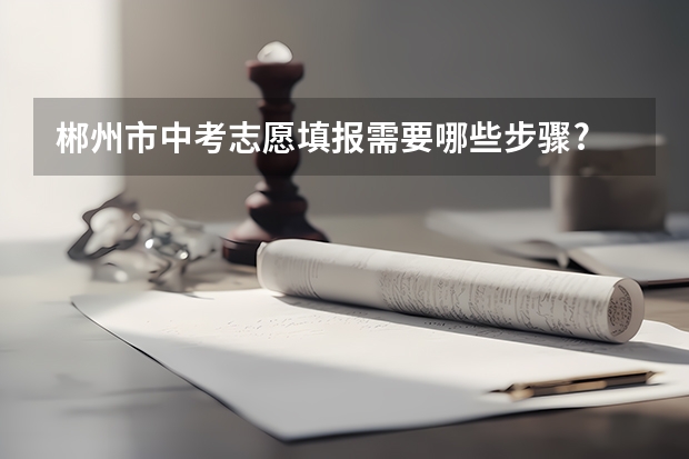 郴州市中考志愿填报需要哪些步骤?