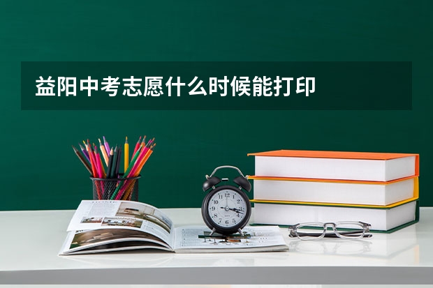 益阳中考志愿什么时候能打印