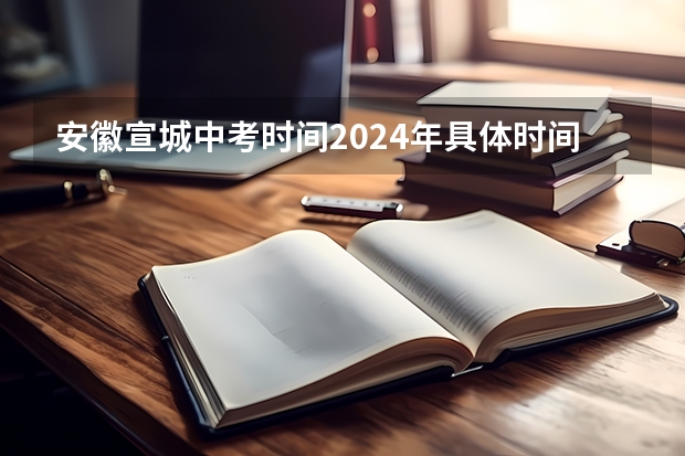 安徽宣城中考时间2024年具体时间 6月14日至17日（2023宣城中考时间）