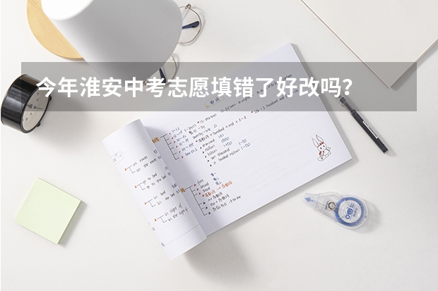 今年淮安中考志愿填错了好改吗？