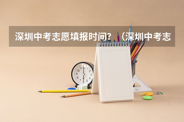 深圳中考志愿填报时间？（深圳中考志愿填报时间2023）