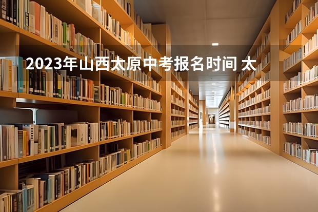 2023年山西太原中考报名时间 太原中考报名时间