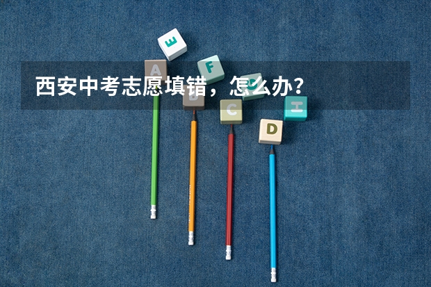 西安中考志愿填错，怎么办？