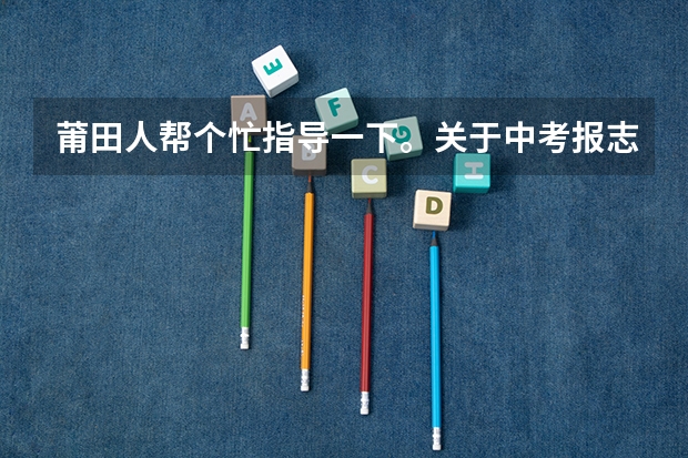 莆田人帮个忙指导一下。关于中考报志愿 莆田中考报考填志愿的若干问题