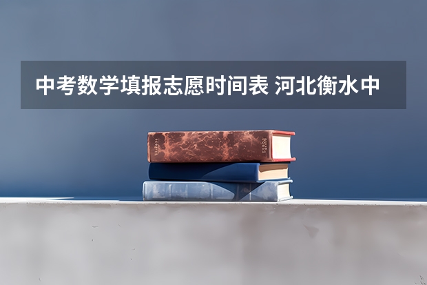 中考数学填报志愿时间表 河北衡水中考时间2023年时间表
