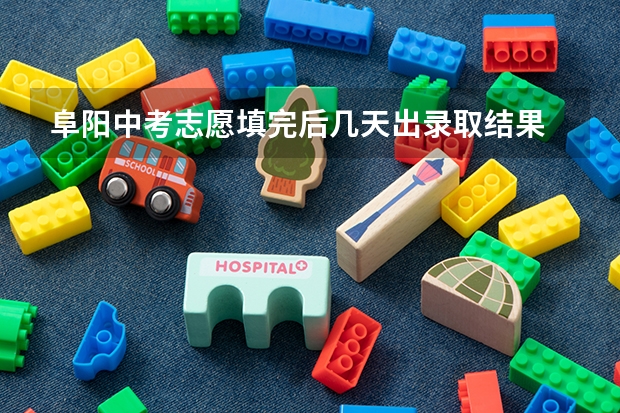 阜阳中考志愿填完后几天出录取结果 合肥中考志愿填报时间