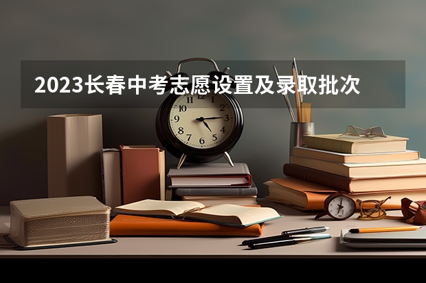 2023长春中考志愿设置及录取批次（泰安中考志愿填报时间）