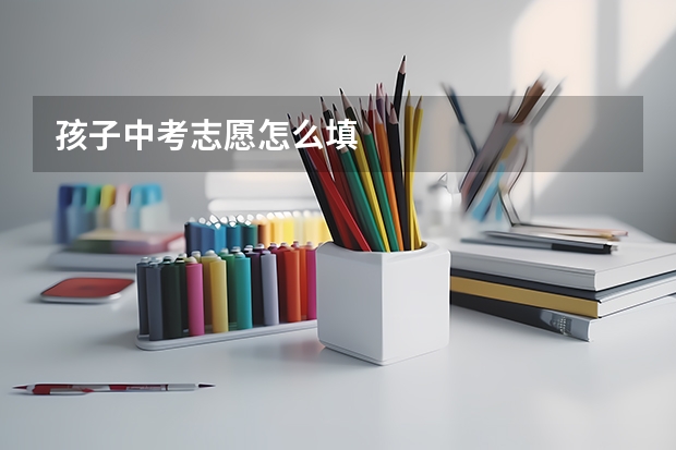 孩子中考志愿怎么填
