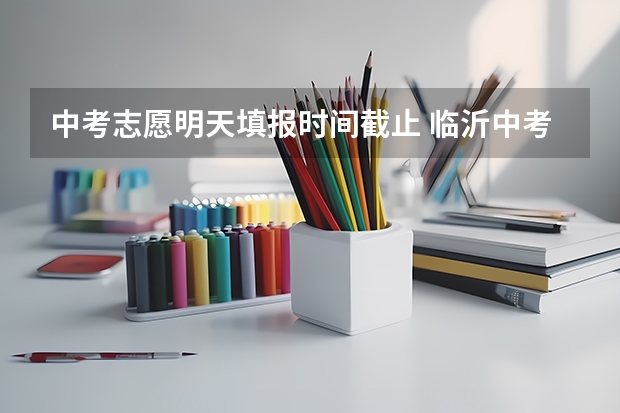 中考志愿明天填报时间截止 临沂中考志愿填报时间
