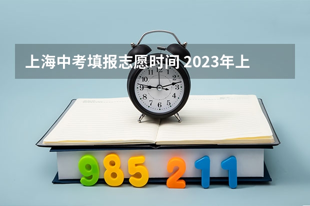 上海中考填报志愿时间 2023年上海中考志愿是考前填还是考后填