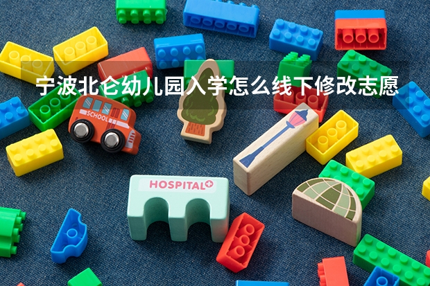 宁波北仑幼儿园入学怎么线下修改志愿