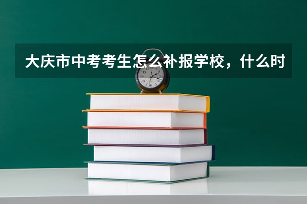 大庆市中考考生怎么补报学校,什么时间补报