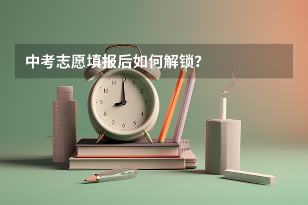 中考志愿填报后如何解锁？