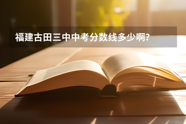 福建古田三中中考分数线多少啊？