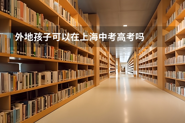 外地孩子可以在上海中考高考吗