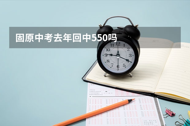 固原中考去年回中550吗