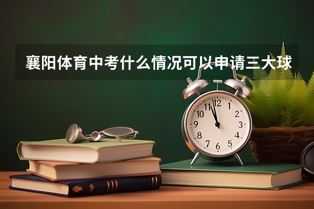 襄阳体育中考什么情况可以申请三大球免考？