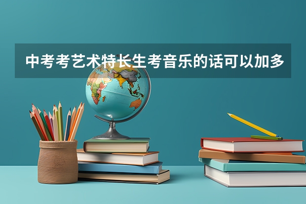 中考考艺术特长生考音乐的话可以加多少分