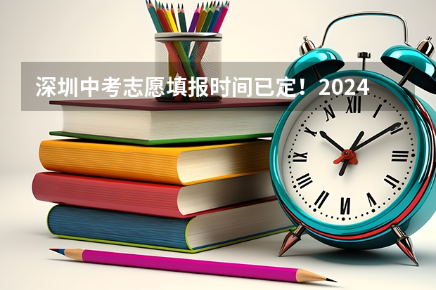 深圳中考志愿填报时间已定!2024年填报及录取规则详解 广东深圳中考志愿填报重要提醒