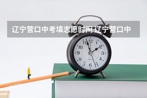 辽宁营口中考填志愿时间 辽宁营口中考时间2024年具体时间 6月21日
