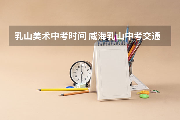 乳山美术中考时间 威海乳山中考交通管制通告