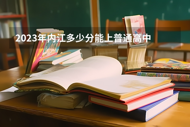 2023年内江多少分能上普通高中