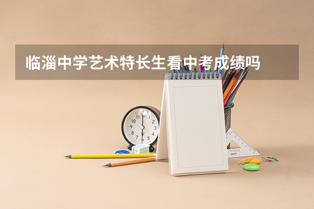 临淄中学艺术特长生看中考成绩吗