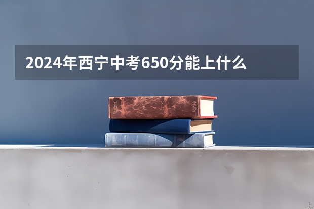 2024年西宁中考650分能上什么高中