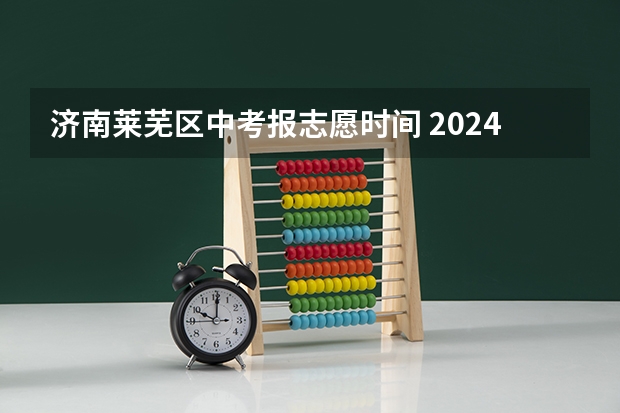 济南莱芜区中考报志愿时间 2024年莱芜中考200分左右可以上的中专