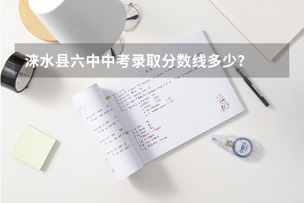 涞水县六中中考录取分数线多少？