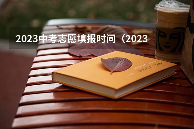 2023中考志愿填报时间（2023中考报志愿时间和截止时间）