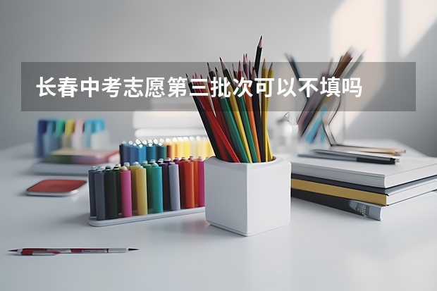 长春中考志愿第三批次可以不填吗