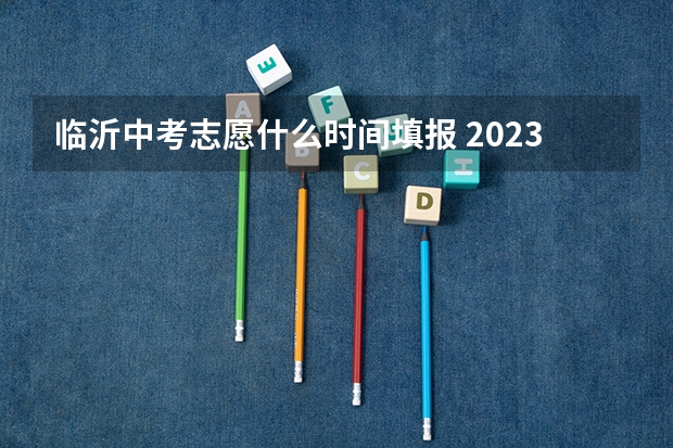 临沂中考志愿什么时间填报 2023年临沂中考志愿填报时间